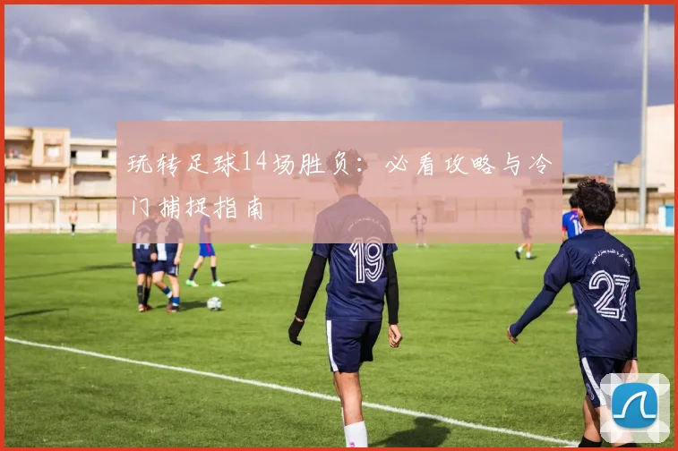 玩转足球14场胜负：必看攻略与冷门捕捉指南