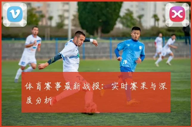 体育赛事最新战报:实时赛果与深度分析