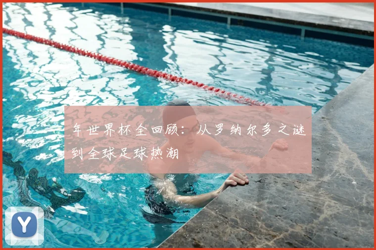 年世界杯全回顾：从罗纳尔多之谜到全球足球热潮