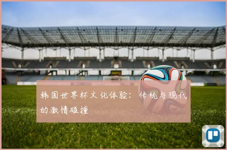 韩国世界杯文化体验：传统与现代的激情碰撞