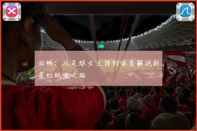 刘畅：从足球女主持到体育解说新星的蜕变之路