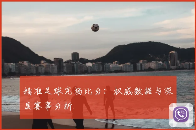 精准足球完场比分:权威数据与深度赛事分析