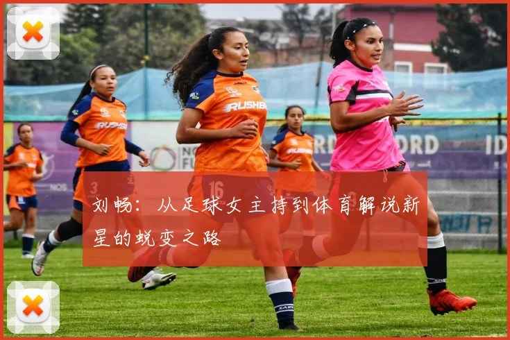 刘畅:从足球女主持到体育解说新星的蜕变之路
